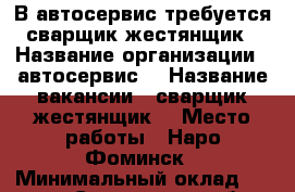 В автосервис требуется сварщик-жестянщик › Название организации ­ автосервис  › Название вакансии ­ сварщик-жестянщик  › Место работы ­ Наро-Фоминск › Минимальный оклад ­ 40 000 - Смоленская обл., Смоленск г. Работа » Вакансии   